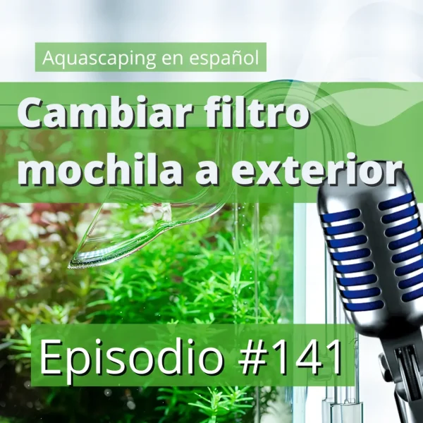 Pódcast Aquascaping en Español Episodio 141 cambiar filtro de mochila por uno exterior